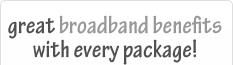 great broadband benefits with every package!