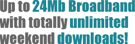 Up to 24Mb broadband with totally unlimited weekend downloads!