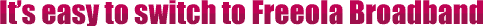 It's easy to switch to Freeola Broadband