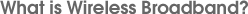 What is Wireless Broadband?